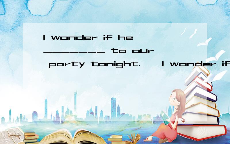 I wonder if he_______ to our party tonight.……I wonder if he_______ to our party tonight.I believe if he_______his homework,he will join us.A、will come； will finish B、 will come；finishesC、comes；finishesD、comes； will finishes