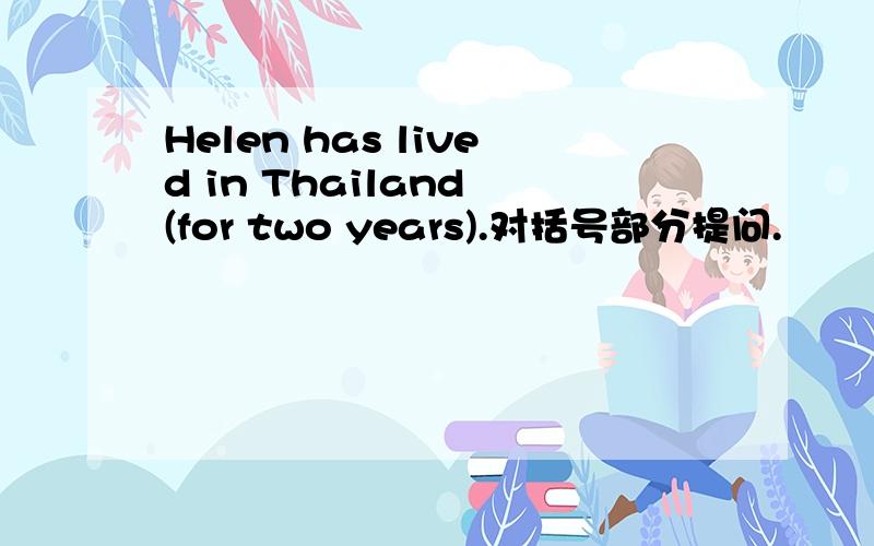 Helen has lived in Thailand (for two years).对括号部分提问.
