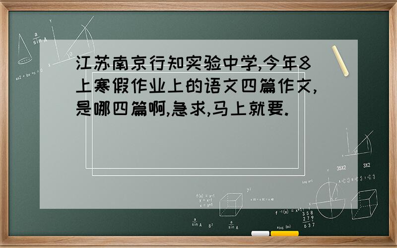 江苏南京行知实验中学,今年8上寒假作业上的语文四篇作文,是哪四篇啊,急求,马上就要.