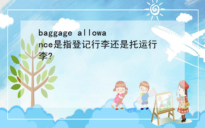 baggage allowance是指登记行李还是托运行李?
