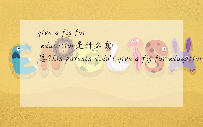 give a fig for education是什么意思?his parents didn't give a fig for education.
