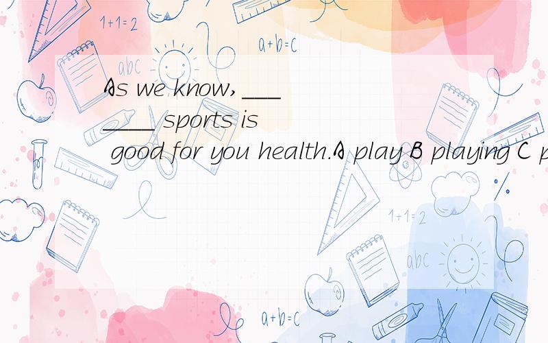 As we know,_______ sports is good for you health.A play B playing C plays D playedWhat will our world be _____ in the year 2050?A like B look C look like D /A plane cannot fly to the moon because the air ______ only 240 kilometers away from the earth
