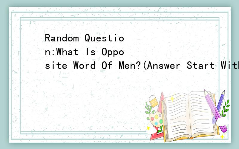 Random Question:What Is Opposite Word Of Men?(Answer Start With W)What Is Opposite Word Of Men?(Answer Start With W)这个是一个国外论坛的防机器人注册的提示问题.要怎么回答?