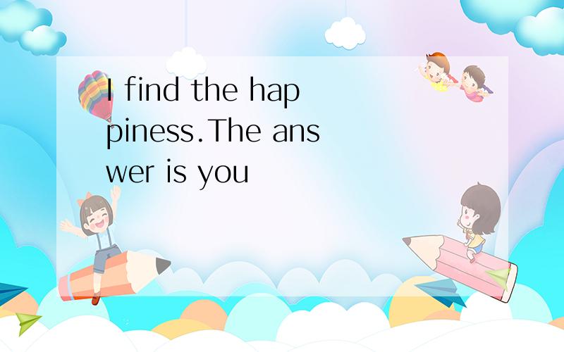 I find the happiness.The answer is you