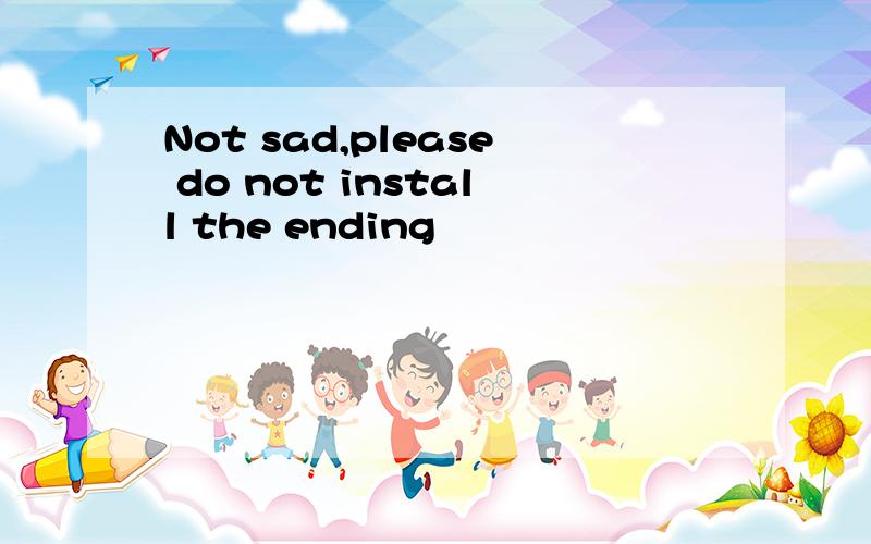 Not sad,please do not install the ending
