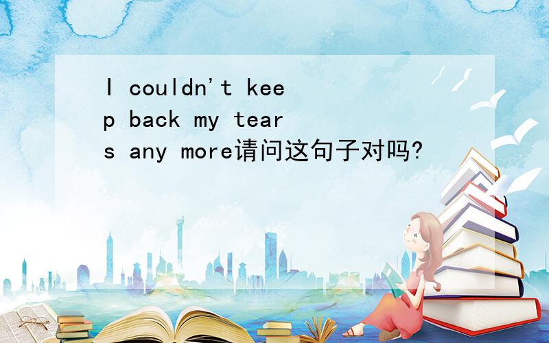 I couldn't keep back my tears any more请问这句子对吗?