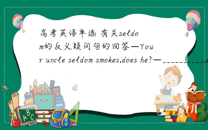 高考英语单选 有关seldom的反义疑问句的回答—Your uncle seldom smokes,does he?—__________,especially after he was told to have a lung cancer.答案是No,he doesn't为什么不是Yes?