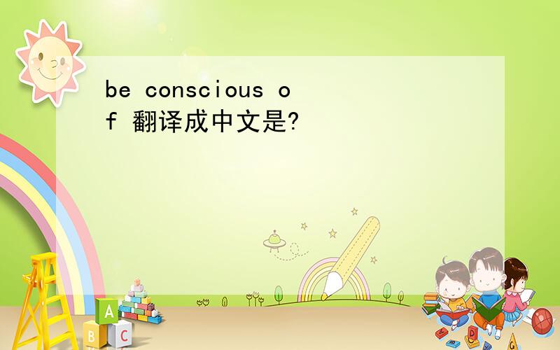 be conscious of 翻译成中文是?