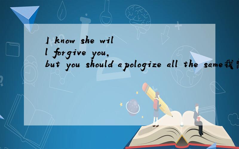 I know she will forgive you,but you should apologize all the same我需要得到正确的翻译.