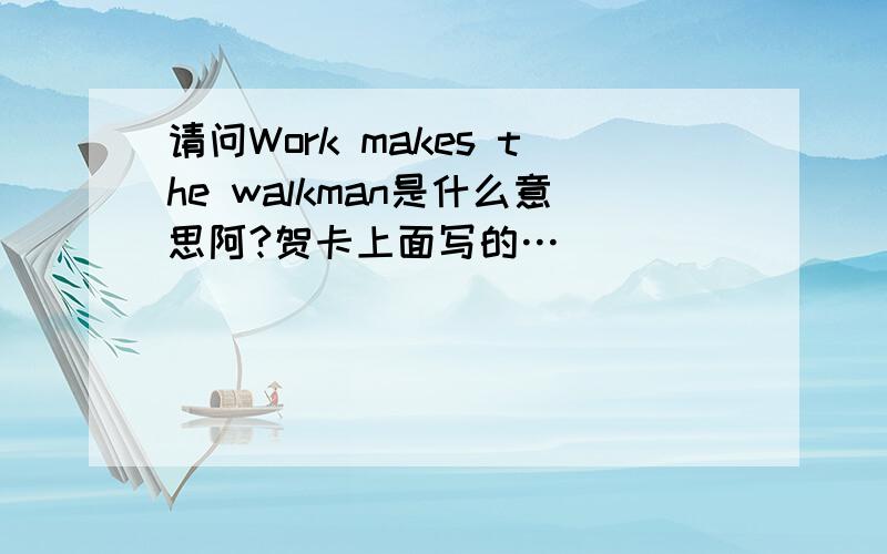 请问Work makes the walkman是什么意思阿?贺卡上面写的…