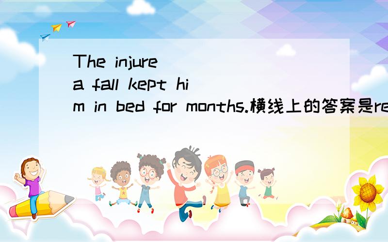 The injure ___a fall kept him in bed for months.横线上的答案是resulting from 为什么用动名词,