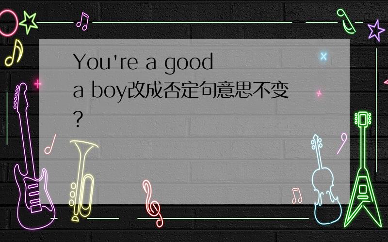 You're a good a boy改成否定句意思不变?