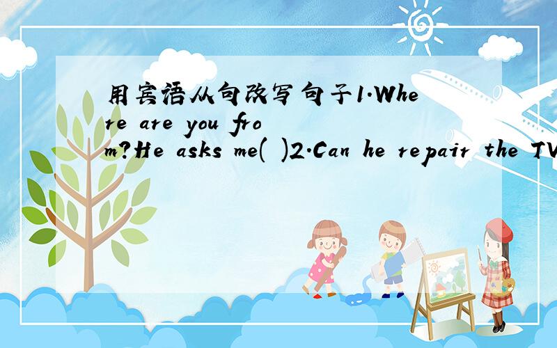 用宾语从句改写句子1.Where are you from?He asks me( )2.Can he repair the TV set?I want to know( )3.Do you know English?Wei Fang asks me( )4.Were you at home before nine last night?The policeman wants to know( )5.He has come back from Guangzho