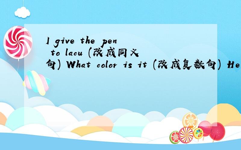 I give the pen to lacu (改成同义句) What color is it (改成复数句) He has an orange orange (改成复数句) We are in the same class (改成反义词）