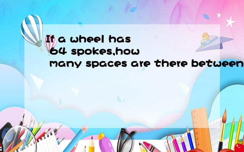If a wheel has 64 spokes,how many spaces are there between the spokes 英译中