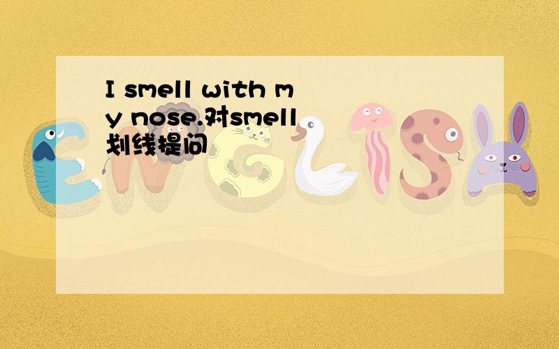 I smell with my nose.对smell 划线提问