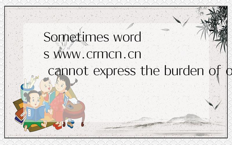 Sometimes words www.crmcn.cn cannot express the burden of our heart 什么意思阿?