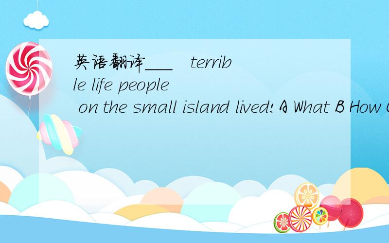 英语翻译___　terrible life people on the small island lived!A What B How C What a D How a为什么选C 请给出句子翻译