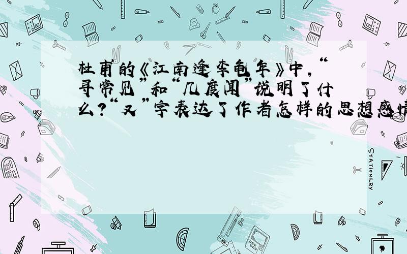 杜甫的《江南逢李龟年》中,“寻常见”和“几度闻”说明了什么?“又”字表达了作者怎样的思想感情?