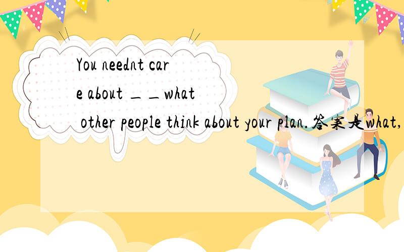 You neednt care about __what other people think about your plan.答案是what,how为什么不能