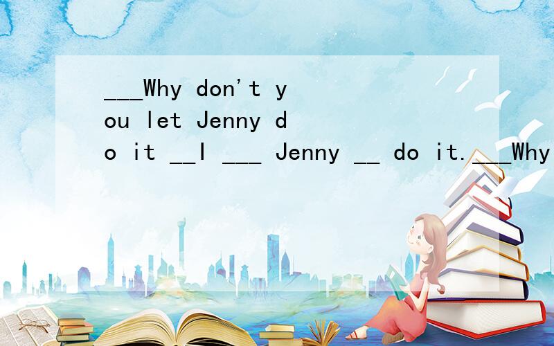 ___Why don't you let Jenny do it __I ___ Jenny __ do it.___Why don't you let Jenny do it __I ___ Jenny __ do it.a.think can b.don't think ,can't c.don't think ,can d.think .can't