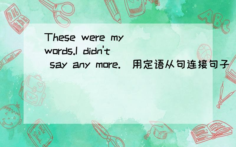 These were my words.I didn't say any more.(用定语从句连接句子) That was＿＿＿＿＿＿＿.请“知道者”迅速机遇答案!