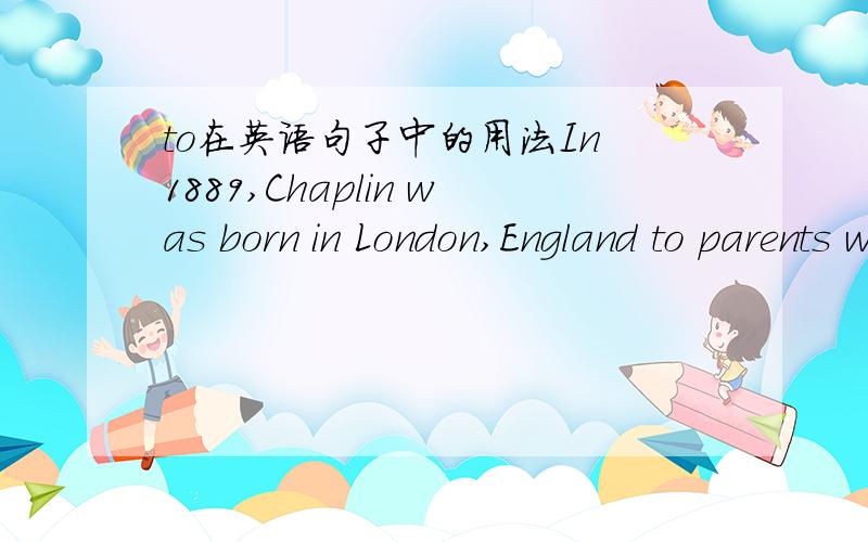 to在英语句子中的用法In 1889,Chaplin was born in London,England to parents who both worked in theater.1889年,卓别林出生于英国伦敦,父母都在剧院工作.请帮忙分析这个句子.尤其不明白England to parents who both worke