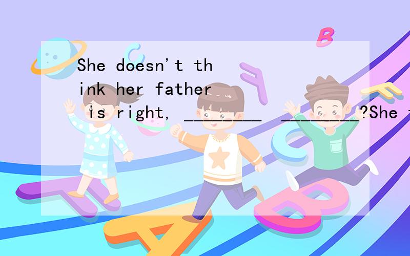 She doesn't think her father is right, ________  ________?She thinks her father is right, doesn't she? 对吗?