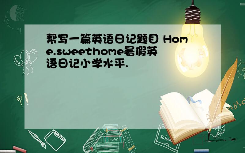 帮写一篇英语日记题目 Home.sweethome暑假英语日记小学水平.