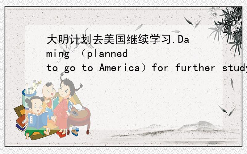 大明计划去美国继续学习.Daming （planned to go to America）for further studyingAmerica前不加the吧 另外,是planned还是plans