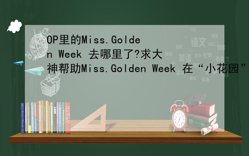 OP里的Miss.Golden Week 去哪里了?求大神帮助Miss.Golden Week 在“小花园”的最后结局是什么.好像不了了之了?还有就是