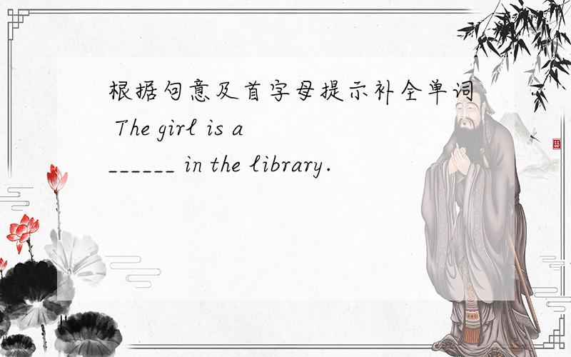 根据句意及首字母提示补全单词 The girl is a______ in the library.