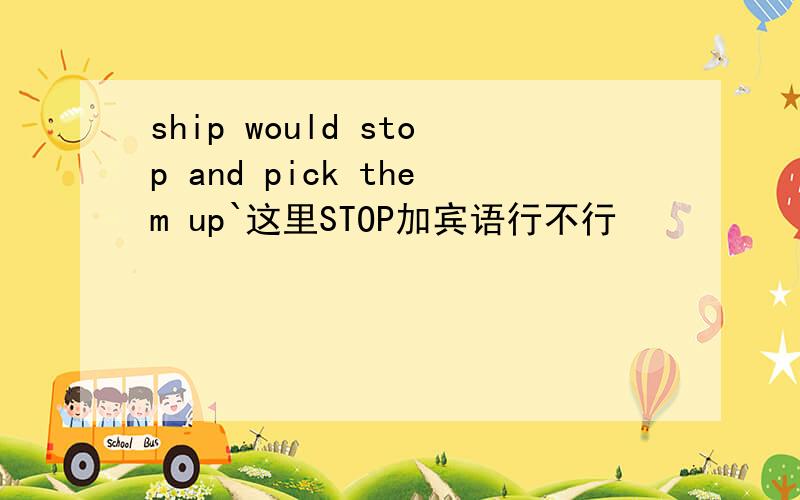 ship would stop and pick them up`这里STOP加宾语行不行