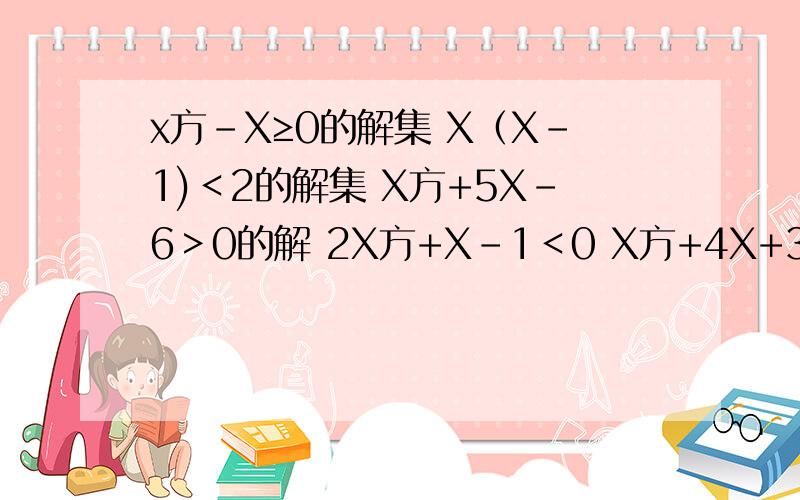 x方-X≥0的解集 X（X-1)＜2的解集 X方+5X-6＞0的解 2X方+X-1＜0 X方+4X+3≥0的解