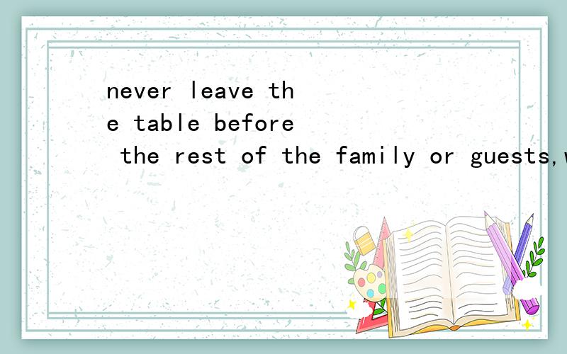 never leave the table before the rest of the family or guests,without asking the host to excuse you