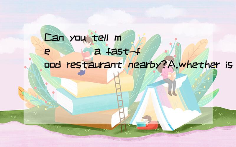 Can you tell me ___ a fast-food restaurant nearby?A.whether is there B.what there is C.that is where D.if there isplease tell me why select that one,thank you.