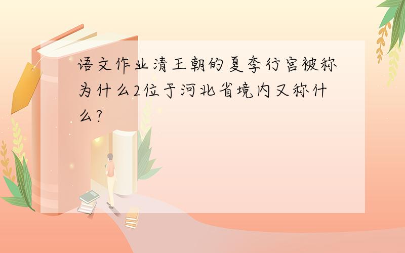语文作业清王朝的夏季行宫被称为什么2位于河北省境内又称什么?