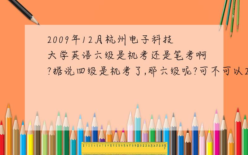 2009年12月杭州电子科技大学英语六级是机考还是笔考啊?据说四级是机考了,那六级呢?可不可以2种选一种的.