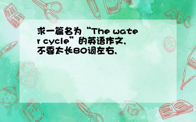 求一篇名为“The water cycle”的英语作文,不要太长80词左右,