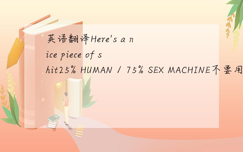 英语翻译Here's a nice piece of shit25% HUMAN / 75% SEX MACHINE不要用翻译软件翻,我试过了,仍就看不懂.