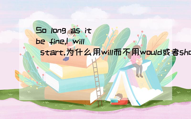 So long as it be fine,I will start.为什么用will而不用would或者should呢?