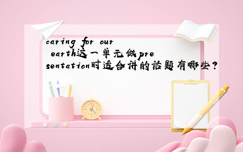 caring for our earth这一单元做presentation时适合讲的话题有哪些?