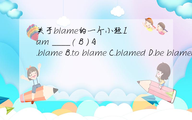 关于blame的一个小题I am ____( B ) A.blame B.to blame C.blamed D.be blamed