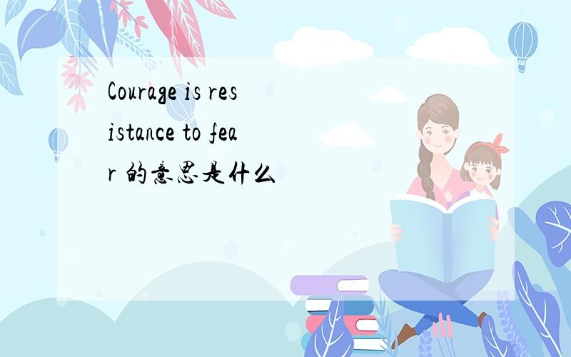 Courage is resistance to fear 的意思是什么