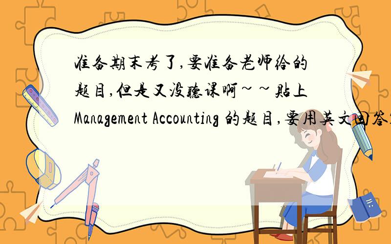 准备期末考了,要准备老师给的题目,但是又没听课啊~~贴上Management Accounting 的题目,要用英文回答1. Management accounting is important for the company. (Give five reasons)2. What are the differences between management acc