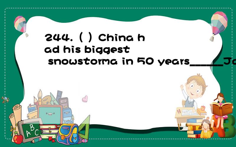 244.（ ）China had his biggest snowstorma in 50 years______January,2008.A.on B.for C.to D.in