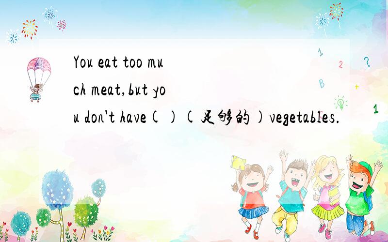 You eat too much meat,but you don't have()(足够的)vegetables.