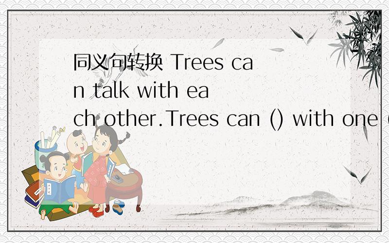 同义句转换 Trees can talk with each other.Trees can () with one () .