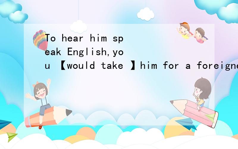 To hear him speak English,you 【would take 】him for a foreigner.为什么不用should