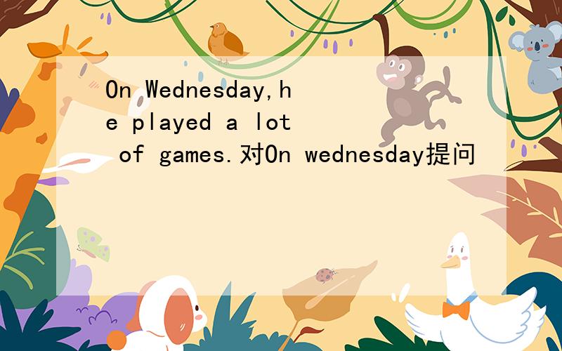 On Wednesday,he played a lot of games.对On wednesday提问